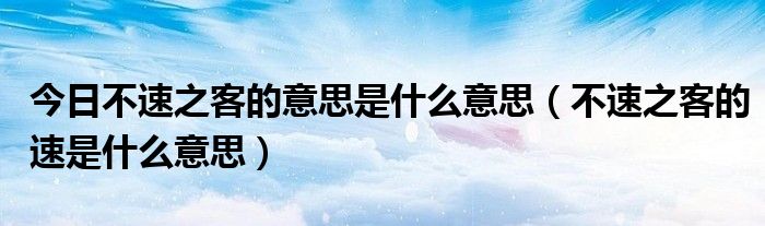 今日不速之客的意思是什么意思（不速之客的速是什么意思）