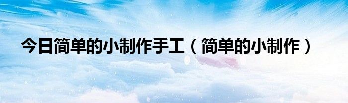 今日简单的小制作手工（简单的小制作）