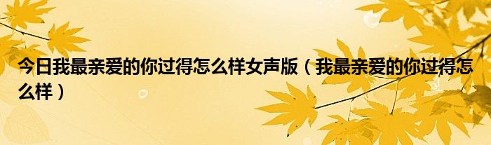 今日我最亲爱的你过得怎么样女声版（我最亲爱的你过得怎么样）