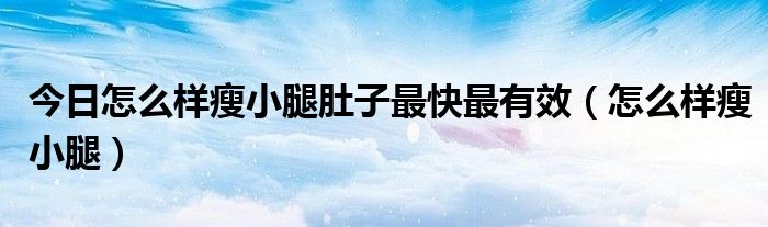 今日怎么样瘦小腿肚子最快最有效（怎么样瘦小腿）