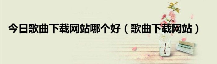 今日歌曲下载网站哪个好（歌曲下载网站）