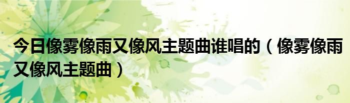 今日像雾像雨又像风主题曲谁唱的（像雾像雨又像风主题曲）