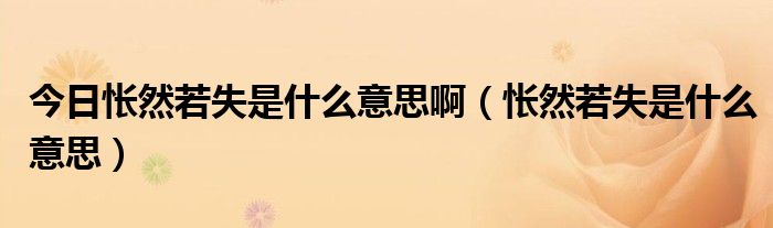 今日怅然若失是什么意思啊（怅然若失是什么意思）