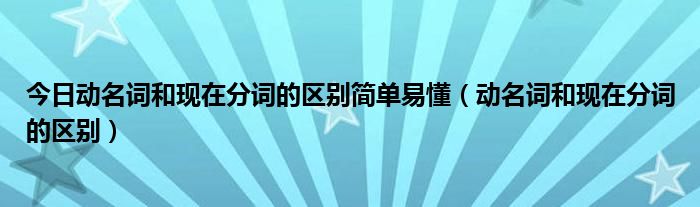 今日动名词和现在分词的区别简单易懂（动名词和现在分词的区别）