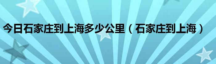 今日石家庄到上海多少公里（石家庄到上海）