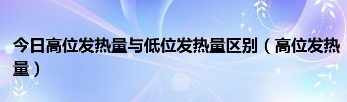 今日高位发热量与低位发热量区别（高位发热量）