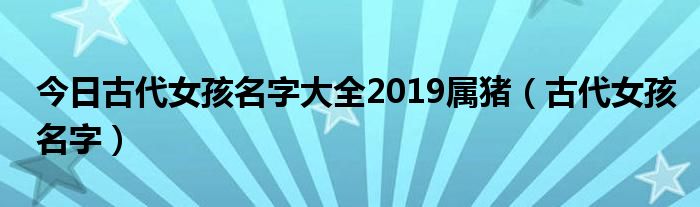 今日古代女孩名字大全2019属猪（古代女孩名字）