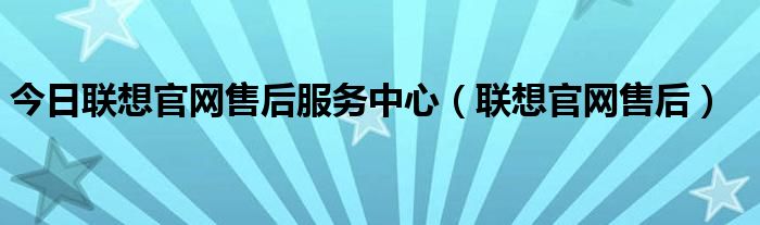 今日联想官网售后服务中心（联想官网售后）