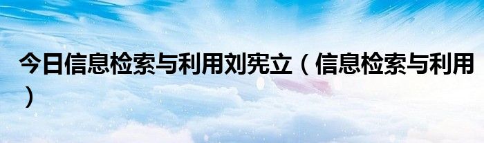 今日信息检索与利用刘宪立（信息检索与利用）