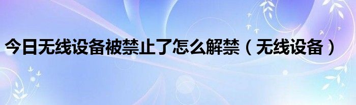 今日无线设备被禁止了怎么解禁（无线设备）