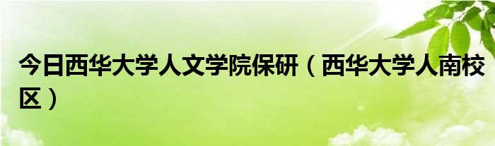今日西华大学人文学院保研（西华大学人南校区）