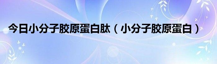今日小分子胶原蛋白肽（小分子胶原蛋白）