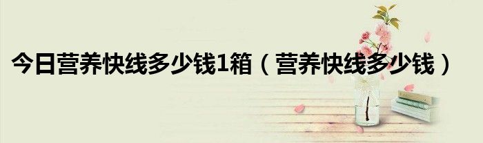 今日营养快线多少钱1箱（营养快线多少钱）