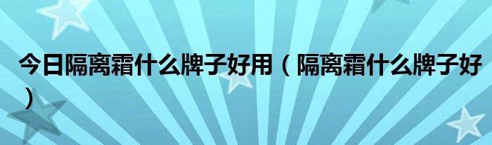 今日隔离霜什么牌子好用（隔离霜什么牌子好）