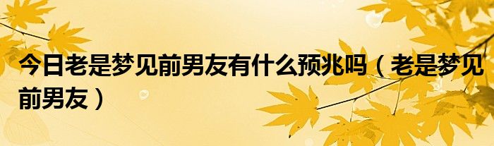 今日老是梦见前男友有什么预兆吗（老是梦见前男友）