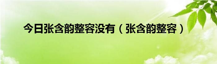 今日张含韵整容没有（张含韵整容）