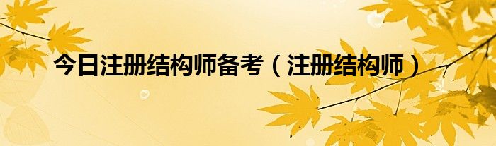 今日注册结构师备考（注册结构师）
