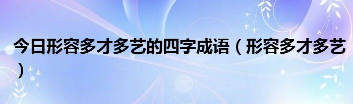 今日形容多才多艺的四字成语（形容多才多艺）