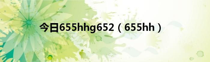 今日655hhg652（655hh）