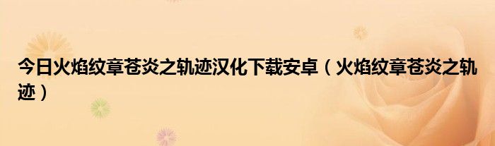 今日火焰纹章苍炎之轨迹汉化下载安卓（火焰纹章苍炎之轨迹）