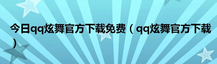 今日qq炫舞官方下载免费（qq炫舞官方下载）