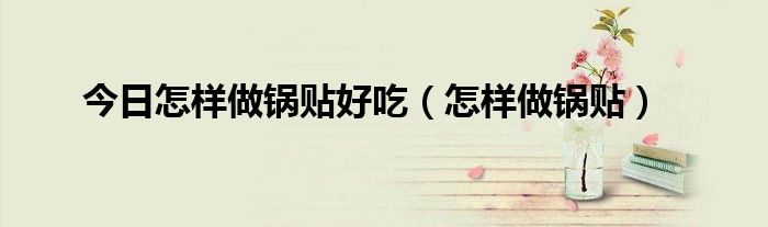 今日怎样做锅贴好吃（怎样做锅贴）