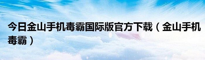 今日金山手机毒霸国际版官方下载（金山手机毒霸）