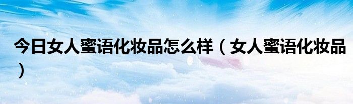 今日女人蜜语化妆品怎么样（女人蜜语化妆品）