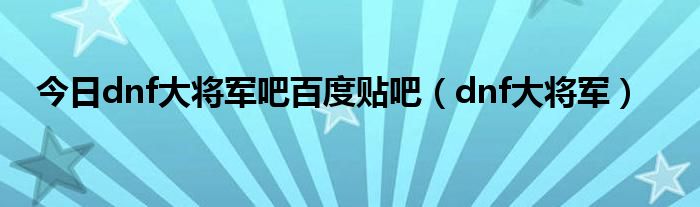 今日dnf大将军吧百度贴吧（dnf大将军）