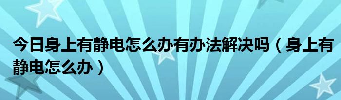 今日身上有静电怎么办有办法解决吗（身上有静电怎么办）