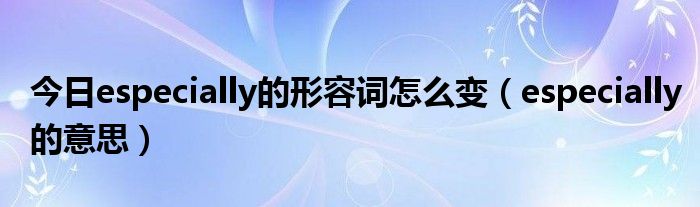 今日especially的形容词怎么变（especially的意思）