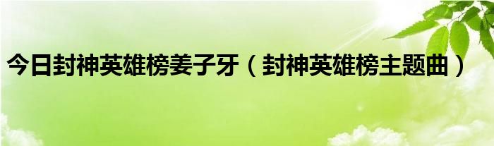 今日封神英雄榜姜子牙（封神英雄榜主题曲）