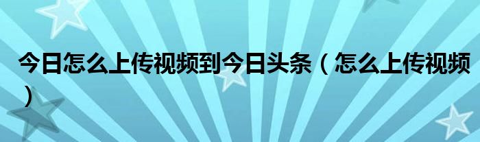 今日怎么上传视频到今日头条（怎么上传视频）