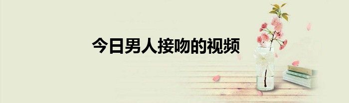 今日男人接吻的视频