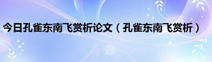 今日孔雀东南飞赏析论文（孔雀东南飞赏析）