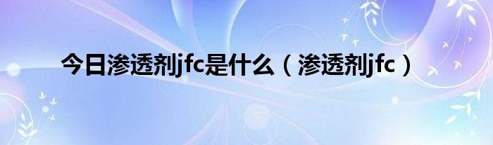 今日渗透剂jfc是什么（渗透剂jfc）