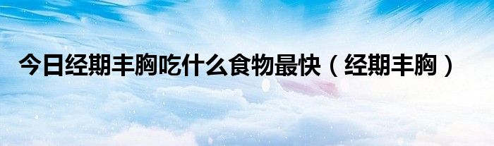今日经期丰胸吃什么食物最快（经期丰胸）