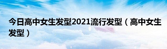 今日高中女生发型2021流行发型（高中女生发型）
