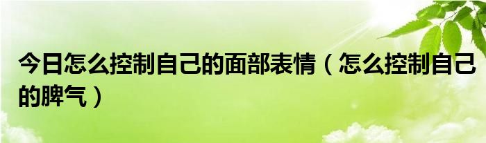 今日怎么控制自己的面部表情（怎么控制自己的脾气）