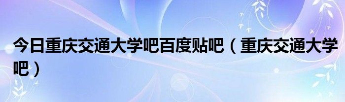 今日重庆交通大学吧百度贴吧（重庆交通大学吧）