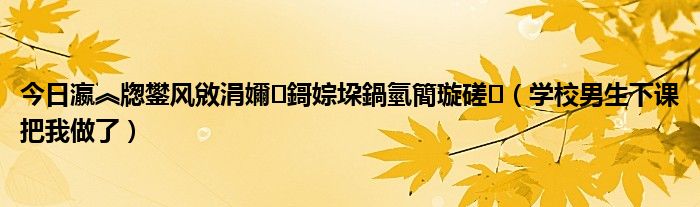 今日瀛︽牎鐢风敓涓嬭鎶婃垜鍋氫簡璇磋（学校男生下课把我做了）