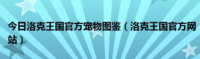 今日洛克王国官方宠物图鉴（洛克王国官方网站）