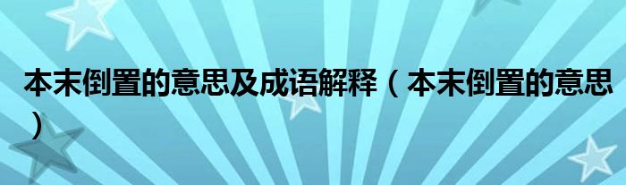本末倒置的意思及成语解释（本末倒置的意思）