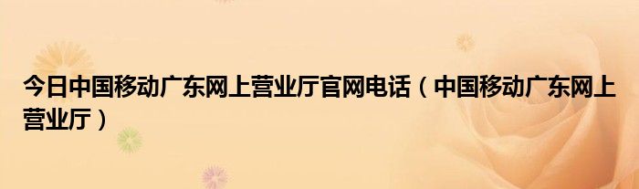 今日中国移动广东网上营业厅官网电话（中国移动广东网上营业厅）