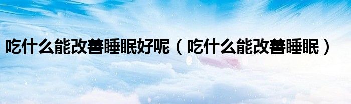 吃什么能改善睡眠好呢（吃什么能改善睡眠）