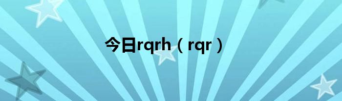 今日rqrh（rqr）