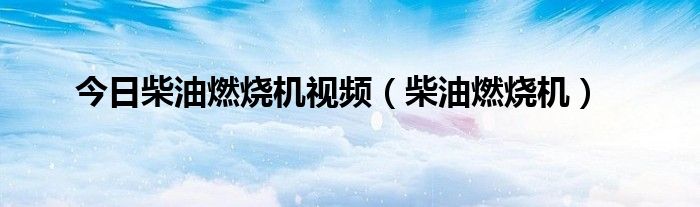 今日柴油燃烧机视频（柴油燃烧机）