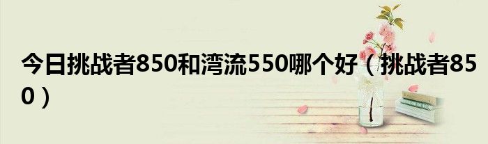 今日挑战者850和湾流550哪个好（挑战者850）