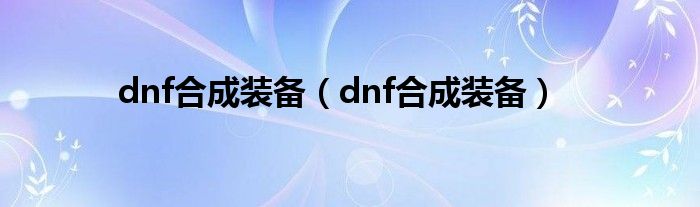 dnf合成装备（dnf合成装备）