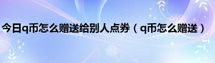今日q币怎么赠送给别人点券（q币怎么赠送）